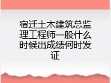 宿迁土木建筑总监理工程师一般什么时候出成绩何时发证