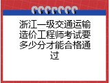 浙江一级交通运输造价工程师考试要多少分才能合格通过