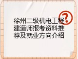 徐州二级机电工程建造师报考资料推荐及就业方向介绍