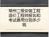 常州二级安装工程造价工程师报名和考试费用分别多少钱
