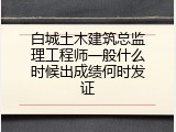 白城土木建筑总监理工程师一般什么时候出成绩何时发证