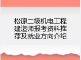松原二级机电工程建造师报考资料推荐及就业方向介绍