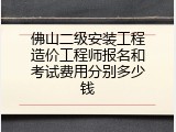 佛山二级安装工程造价工程师报名和考试费用分别多少钱