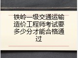 铁岭一级交通运输造价工程师考试要多少分才能合格通过