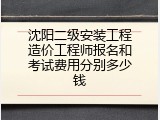 沈阳二级安装工程造价工程师报名和考试费用分别多少钱