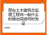 邢台土木建筑总监理工程师一般什么时候出成绩何时发证