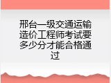邢台一级交通运输造价工程师考试要多少分才能合格通过
