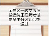 荣昌区一级交通运输造价工程师考试要多少分才能合格通过