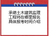 承德土木建筑监理工程师在哪里报名具体报考时间介绍