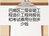 巴南区二级安装工程造价工程师报名和考试费用分别多少钱