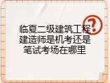 临夏二级建筑工程建造师是机考还是笔试考场在哪里