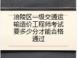 涪陵区一级交通运输造价工程师考试要多少分才能合格通过