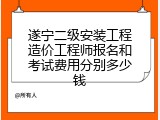 遂宁二级安装工程造价工程师报名和考试费用分别多少钱