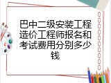 巴中二级安装工程造价工程师报名和考试费用分别多少钱