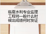 临夏水利专业监理工程师一般什么时候出成绩何时发证