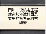 四川一级机电工程建造师考试科目及要用的备考资料有哪些