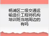 杨浦区二级交通运输造价工程师机构培训班当地周边的有吗