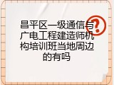 昌平区一级通信与广电工程建造师机构培训班当地周边的有吗
