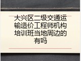 大兴区二级交通运输造价工程师机构培训班当地周边的有吗