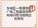 东城区一级通信与广电工程建造师机构培训班当地周边的有吗
