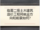 临夏二级土木建筑造价工程师就业方向和前景如何？
