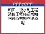 和田一级水利工程造价工程师证书如何领取有哪些渠道呢