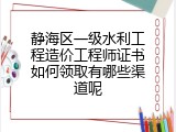 静海区一级水利工程造价工程师证书如何领取有哪些渠道呢