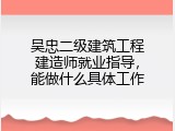 吴忠二级建筑工程建造师就业指导，能做什么具体工作