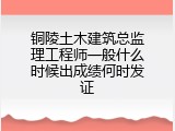 铜陵土木建筑总监理工程师一般什么时候出成绩何时发证