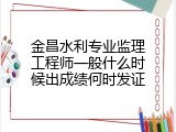金昌水利专业监理工程师一般什么时候出成绩何时发证