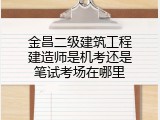 金昌二级建筑工程建造师是机考还是笔试考场在哪里