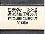 巴彦淖尔二级交通运输造价工程师机构培训班当地周边的有吗