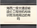 海西二级交通运输造价工程师机构培训班当地周边的有吗