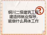 铜川二级建筑工程建造师就业指导，能做什么具体工作