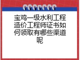 宝鸡一级水利工程造价工程师证书如何领取有哪些渠道呢
