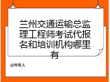 兰州交通运输总监理工程师考试代报名和培训机构哪里有