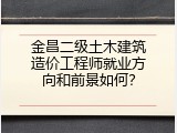 金昌二级土木建筑造价工程师就业方向和前景如何？