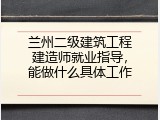 兰州二级建筑工程建造师就业指导，能做什么具体工作