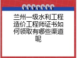 兰州一级水利工程造价工程师证书如何领取有哪些渠道呢