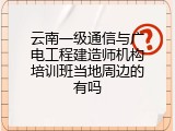 云南一级通信与广电工程建造师机构培训班当地周边的有吗