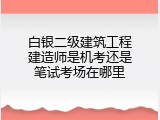 白银二级建筑工程建造师是机考还是笔试考场在哪里