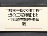黔南一级水利工程造价工程师证书如何领取有哪些渠道呢