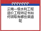 云南一级水利工程造价工程师证书如何领取有哪些渠道呢