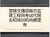 楚雄交通运输总监理工程师考试代报名和培训机构哪里有