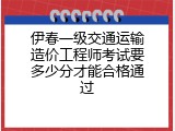 伊春一级交通运输造价工程师考试要多少分才能合格通过