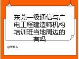 东莞一级通信与广电工程建造师机构培训班当地周边的有吗