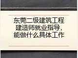 东莞二级建筑工程建造师就业指导，能做什么具体工作