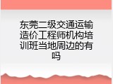 东莞二级交通运输造价工程师机构培训班当地周边的有吗