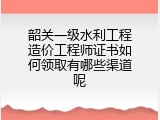 韶关一级水利工程造价工程师证书如何领取有哪些渠道呢