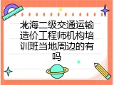 北海二级交通运输造价工程师机构培训班当地周边的有吗